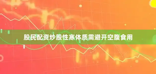 股民配资炒股性寒体质需避开空腹食用
