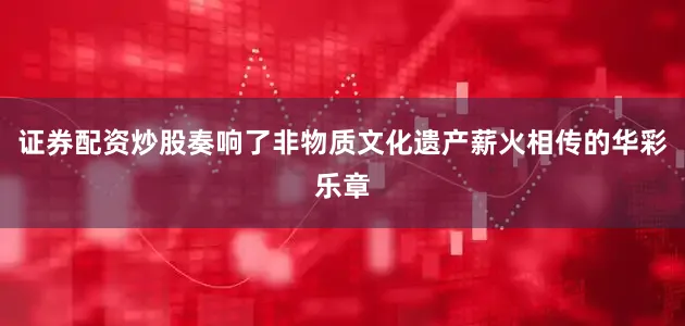 证券配资炒股奏响了非物质文化遗产薪火相传的华彩乐章