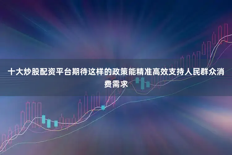 十大炒股配资平台期待这样的政策能精准高效支持人民群众消费需求