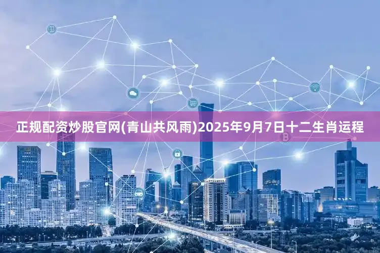 正规配资炒股官网(青山共风雨)2025年9月7日十二生肖运程