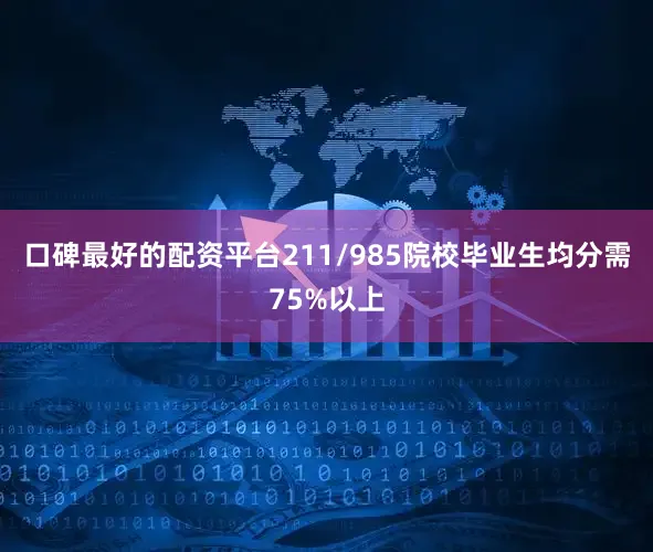 口碑最好的配资平台211/985院校毕业生均分需75%以上
