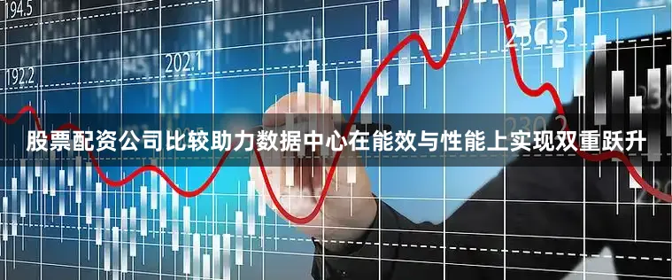 股票配资公司比较助力数据中心在能效与性能上实现双重跃升