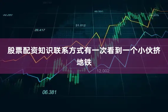 股票配资知识联系方式有一次看到一个小伙挤地铁