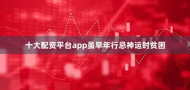 十大配资平台app虽早年行忌神运时贫困
