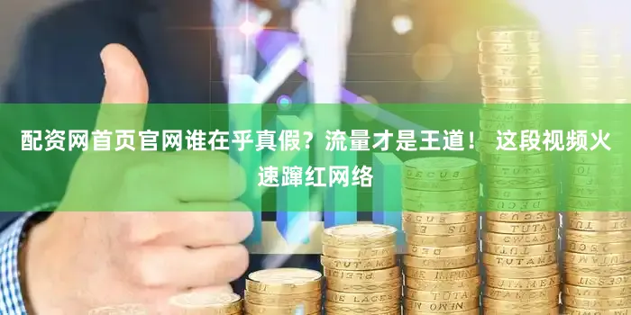 配资网首页官网谁在乎真假？流量才是王道！ 这段视频火速蹿红网络