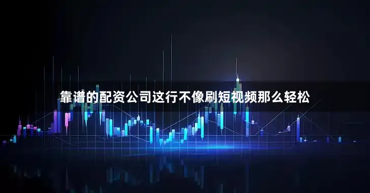靠谱的配资公司这行不像刷短视频那么轻松
