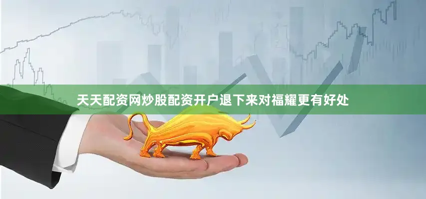 天天配资网炒股配资开户退下来对福耀更有好处