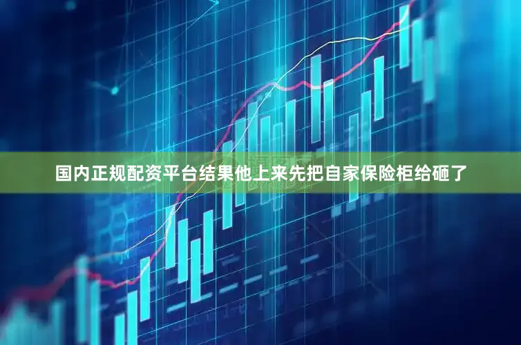 国内正规配资平台结果他上来先把自家保险柜给砸了