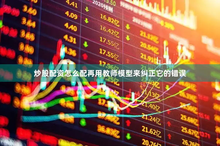 炒股配资怎么配再用教师模型来纠正它的错误
