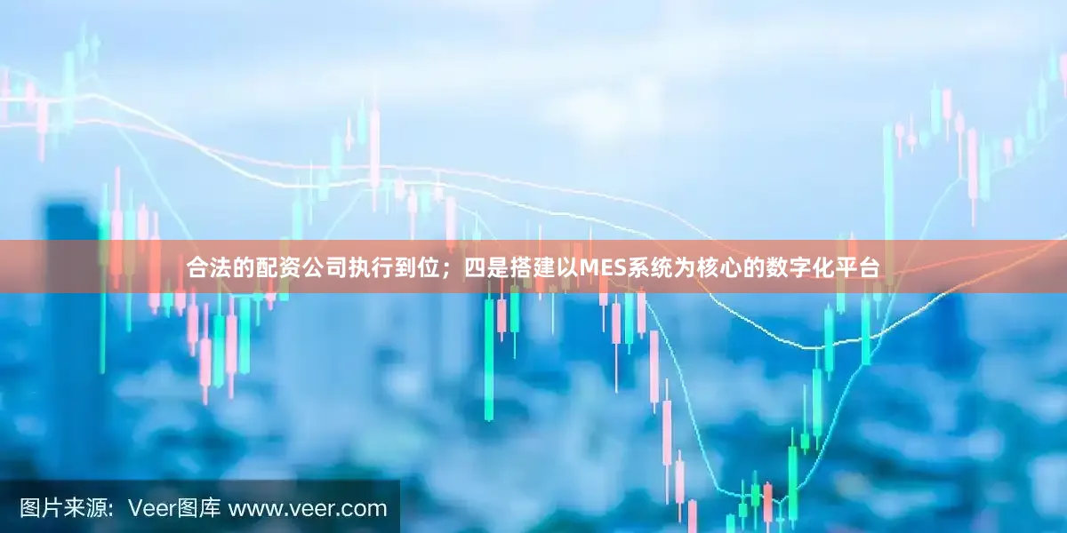 合法的配资公司执行到位；四是搭建以MES系统为核心的数字化平台