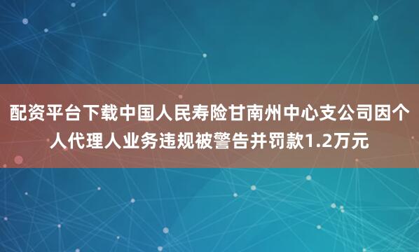 配资平台下载中国人民寿险甘南州中心支公司因个人代理人业务违规被警告并罚款1.2万元