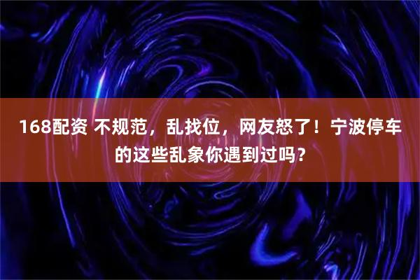 168配资 不规范，乱找位，网友怒了！宁波停车的这些乱象你遇到过吗？