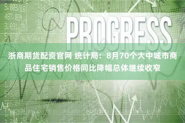 浙商期货配资官网 统计局：8月70个大中城市商品住宅销售价格同比降幅总体继续收窄