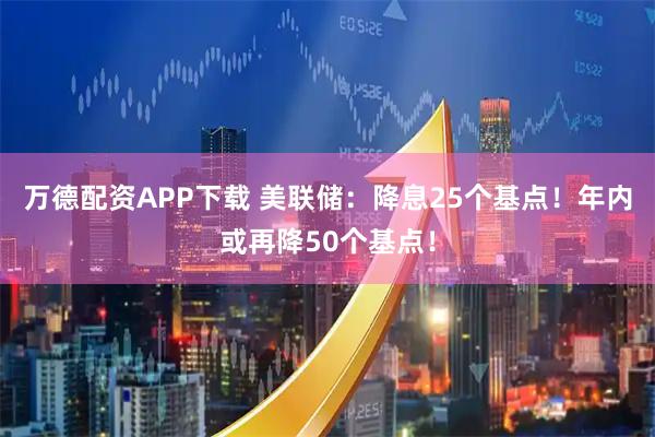 万德配资APP下载 美联储：降息25个基点！年内或再降50个基点！