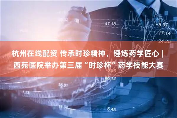 杭州在线配资 传承时珍精神，锤炼药学匠心 | 西苑医院举办第三届“时珍杯”药学技能大赛
