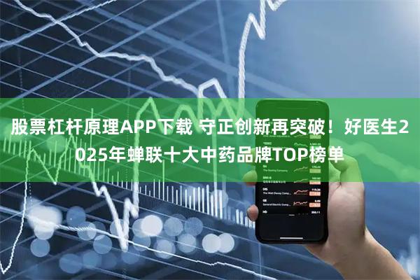 股票杠杆原理APP下载 守正创新再突破！好医生2025年蝉联十大中药品牌TOP榜单