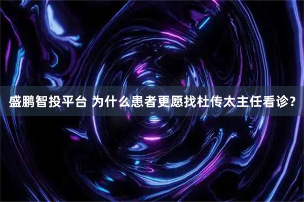 盛鹏智投平台 为什么患者更愿找杜传太主任看诊？