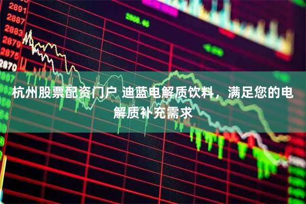 杭州股票配资门户 迪蓝电解质饮料，满足您的电解质补充需求