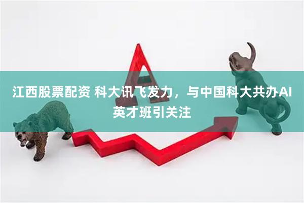 江西股票配资 科大讯飞发力，与中国科大共办AI英才班引关注