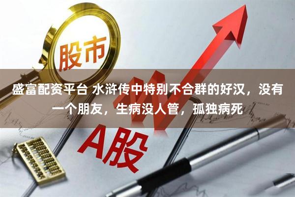 盛富配资平台 水浒传中特别不合群的好汉，没有一个朋友，生病没人管，孤独病死