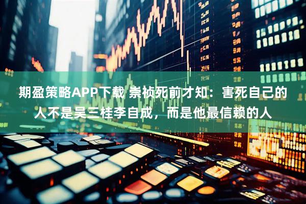 期盈策略APP下载 崇祯死前才知：害死自己的人不是吴三桂李自成，而是他最信赖的人