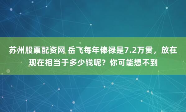 苏州股票配资网 岳飞每年俸禄是7.2万贯，放在现在相当于多少钱呢？你可能想不到