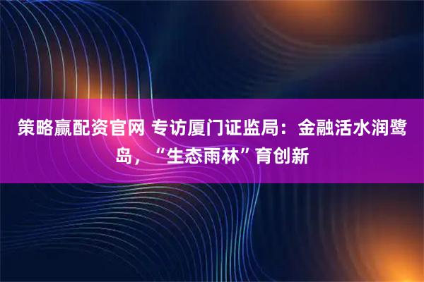 策略赢配资官网 专访厦门证监局：金融活水润鹭岛，“生态雨林”育创新