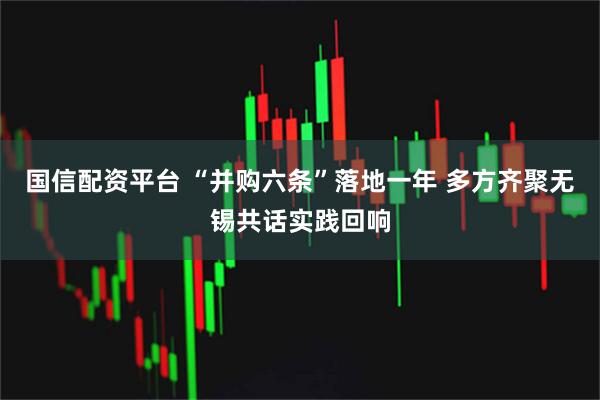 国信配资平台 “并购六条”落地一年 多方齐聚无锡共话实践回响