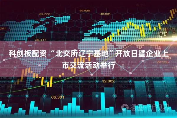 科创板配资 “北交所辽宁基地”开放日暨企业上市交流活动举行