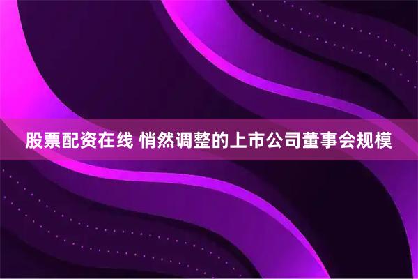 股票配资在线 悄然调整的上市公司董事会规模