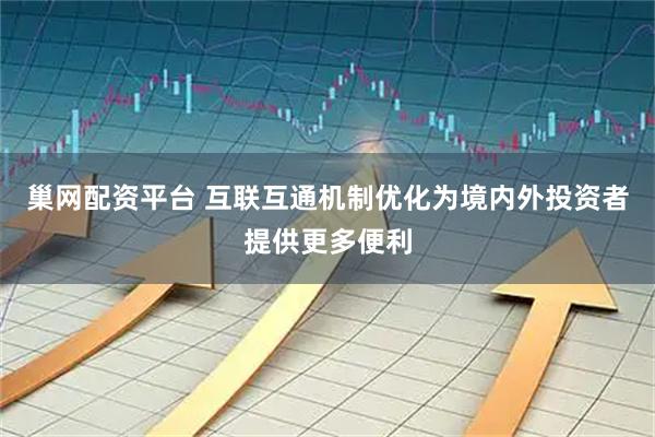 巢网配资平台 互联互通机制优化为境内外投资者提供更多便利