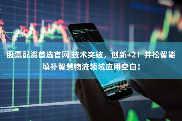 股票配资首选官网 技术突破，创新+2！井松智能填补智慧物流领域应用空白！