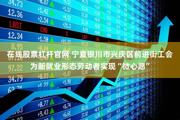 在线股票杠杆官网 宁夏银川市兴庆区前进街工会为新就业形态劳动者实现“微心愿”