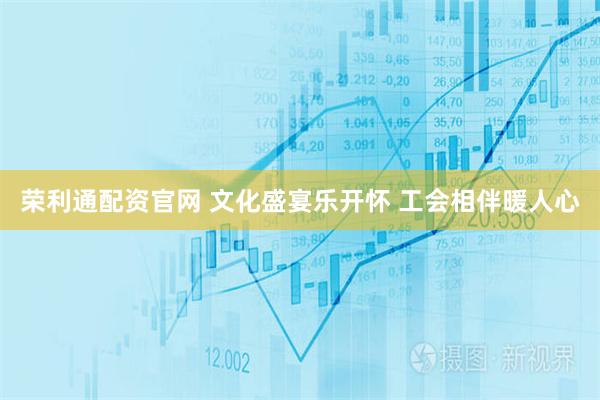 荣利通配资官网 文化盛宴乐开怀 工会相伴暖人心