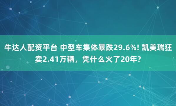 牛达人配资平台 中型车集体暴跌29.6%! 凯美瑞狂卖2.41万辆，凭什么火了20年?