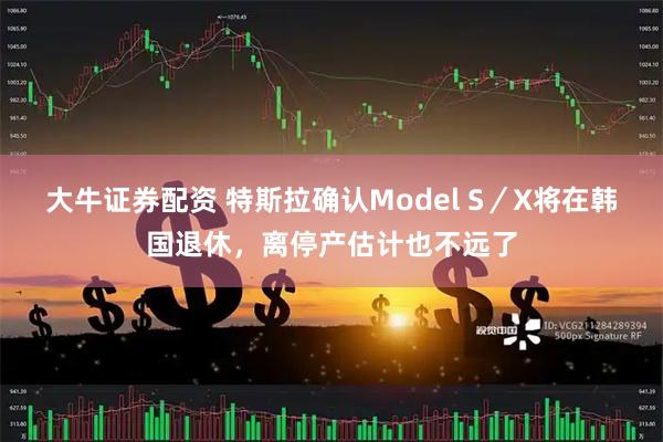 大牛证券配资 特斯拉确认Model S／X将在韩国退休，离停产估计也不远了