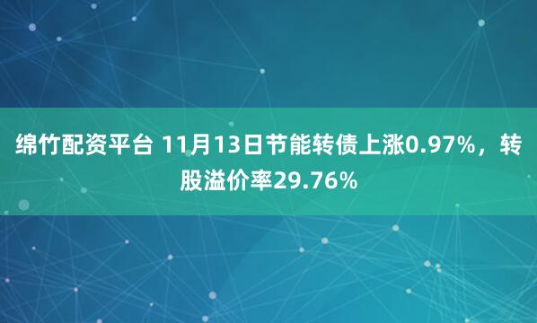 绵竹配资平台 11月13日节能转债上涨0.97%，转股溢价率29.76%
