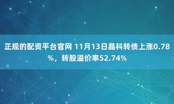 正规的配资平台官网 11月13日晶科转债上涨0.78%，转股溢价率52.74%
