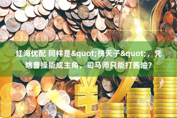 红海优配 同样是"挟天子"，凭啥曹操能成主角，司马师只能打酱油？