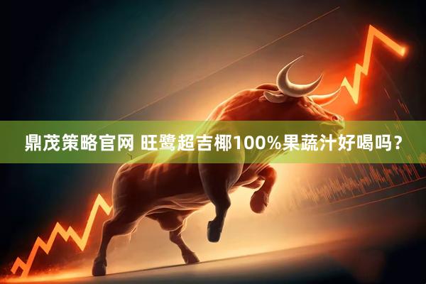 鼎茂策略官网 旺鹭超吉椰100%果蔬汁好喝吗？