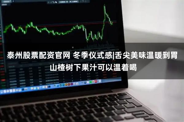 泰州股票配资官网 冬季仪式感|舌尖美味温暖到胃 山楂树下果汁可以温着喝