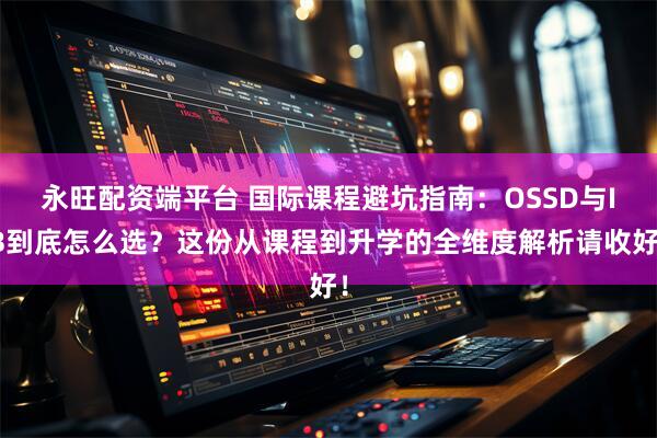 永旺配资端平台 国际课程避坑指南：OSSD与IB到底怎么选？这份从课程到升学的全维度解析请收好！