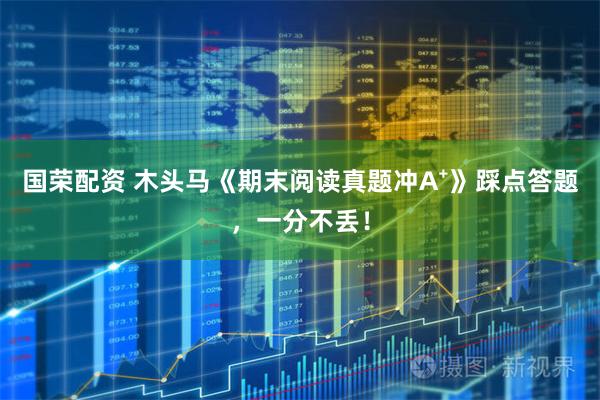 国荣配资 木头马《期末阅读真题冲A⁺》踩点答题，一分不丢！