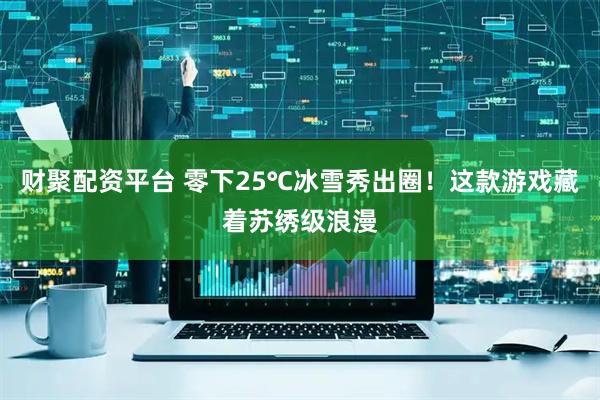 财聚配资平台 零下25℃冰雪秀出圈！这款游戏藏着苏绣级浪漫