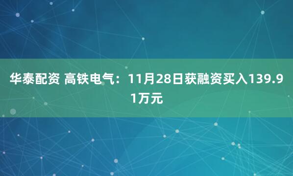 华泰配资 高铁电气：11月28日获融资买入139.91万元