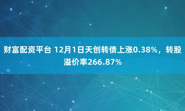 财富配资平台 12月1日天创转债上涨0.38%，转股溢价率266.87%