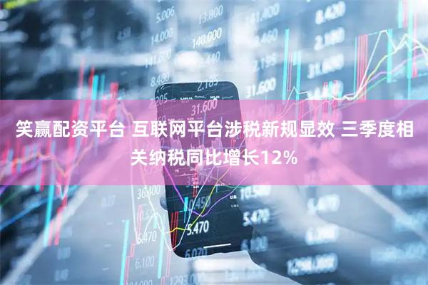 笑赢配资平台 互联网平台涉税新规显效 三季度相关纳税同比增长12%