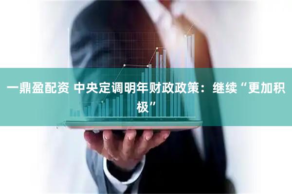 一鼎盈配资 中央定调明年财政政策：继续“更加积极”