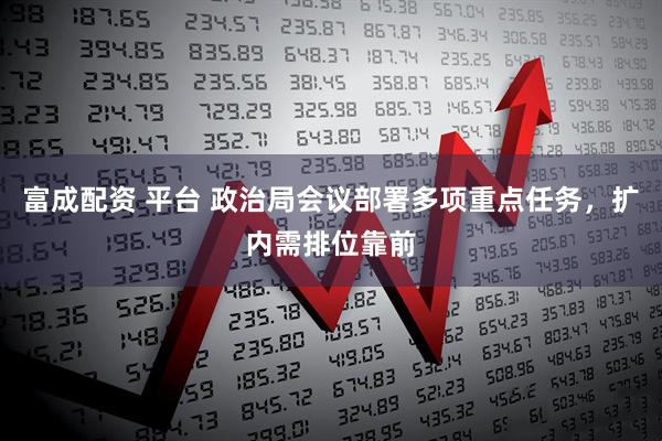 富成配资 平台 政治局会议部署多项重点任务，扩内需排位靠前