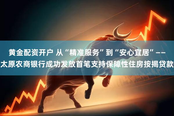 黄金配资开户 从“精准服务”到“安心宜居”——太原农商银行成功发放首笔支持保障性住房按揭贷款